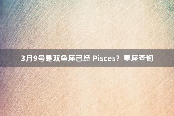 3月9号是双鱼座已经 Pisces？星座查询