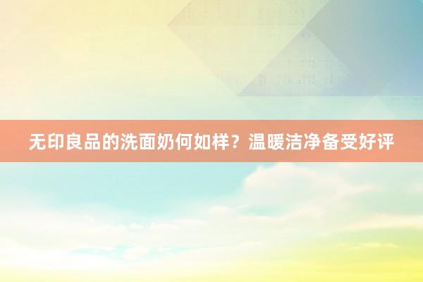 无印良品的洗面奶何如样？温暖洁净备受好评