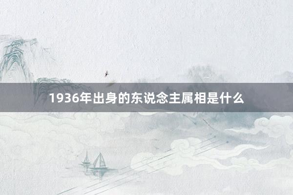 1936年出身的东说念主属相是什么