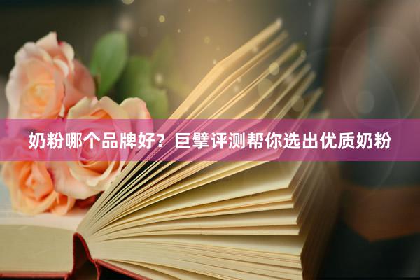 奶粉哪个品牌好？巨擘评测帮你选出优质奶粉
