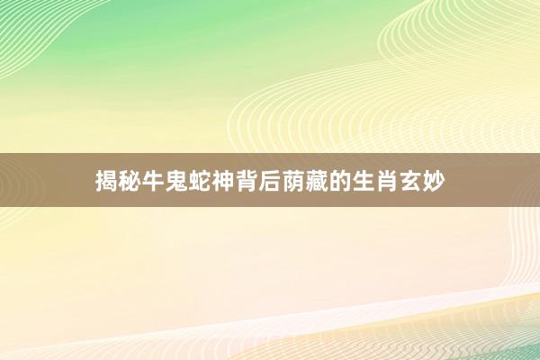揭秘牛鬼蛇神背后荫藏的生肖玄妙