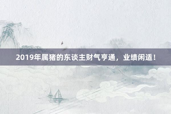 2019年属猪的东谈主财气亨通，业绩闲适！