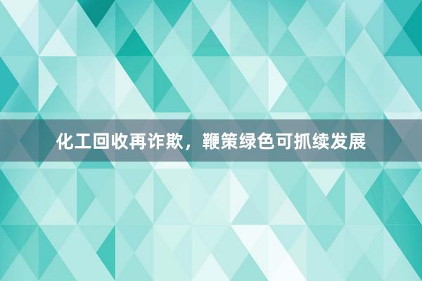 化工回收再诈欺，鞭策绿色可抓续发展