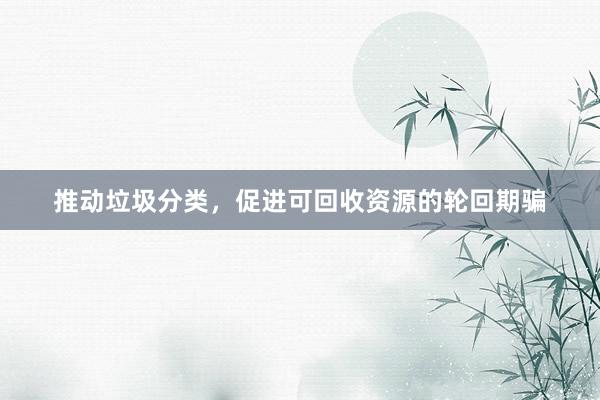 推动垃圾分类，促进可回收资源的轮回期骗