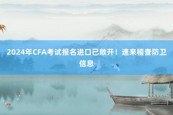 2024年CFA考试报名进口已敞开！速来稽查防卫信息