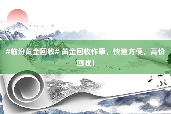 #临汾黄金回收# 黄金回收作事，快速方便，高价回收！