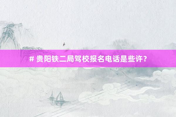 # 贵阳铁二局驾校报名电话是些许？