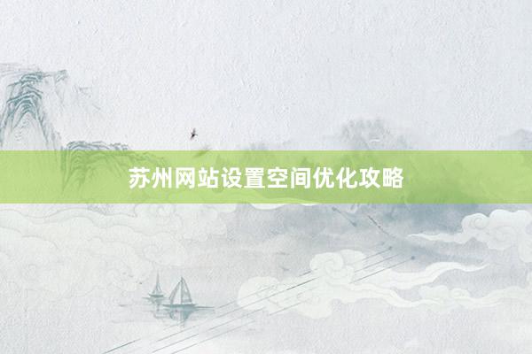苏州网站设置空间优化攻略