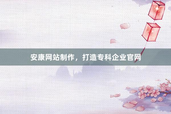 安康网站制作，打造专科企业官网