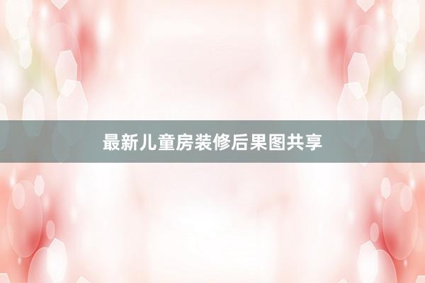 最新儿童房装修后果图共享