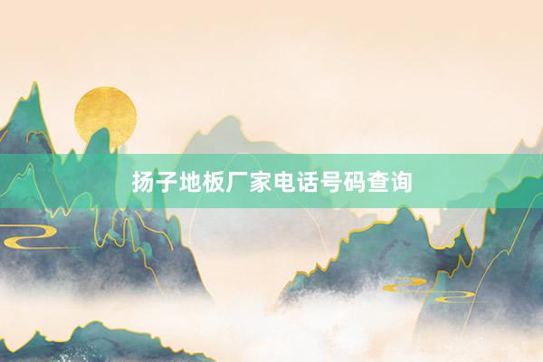 扬子地板厂家电话号码查询