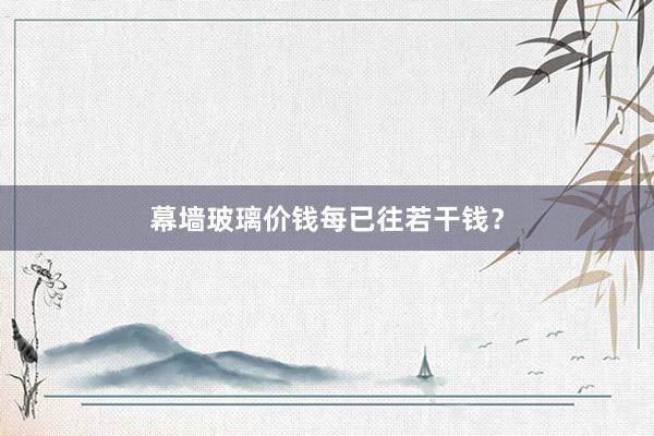 幕墙玻璃价钱每已往若干钱？