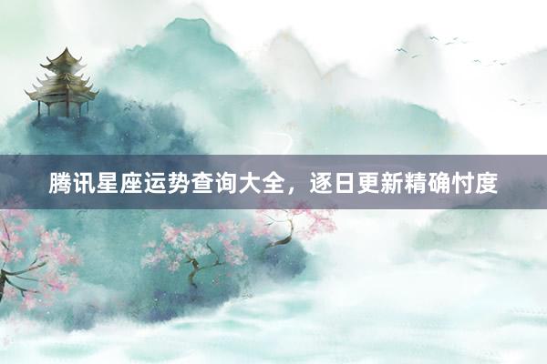 腾讯星座运势查询大全，逐日更新精确忖度