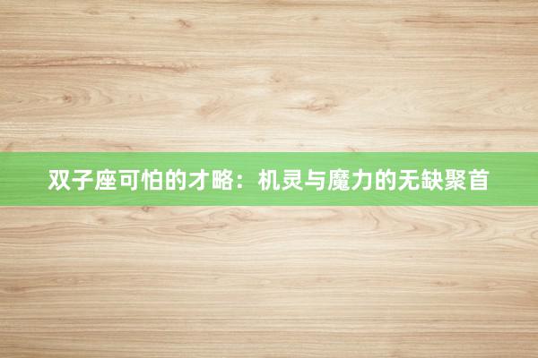 双子座可怕的才略：机灵与魔力的无缺聚首