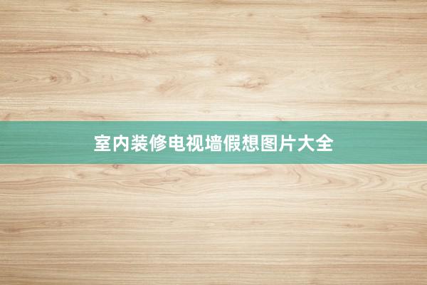 室内装修电视墙假想图片大全