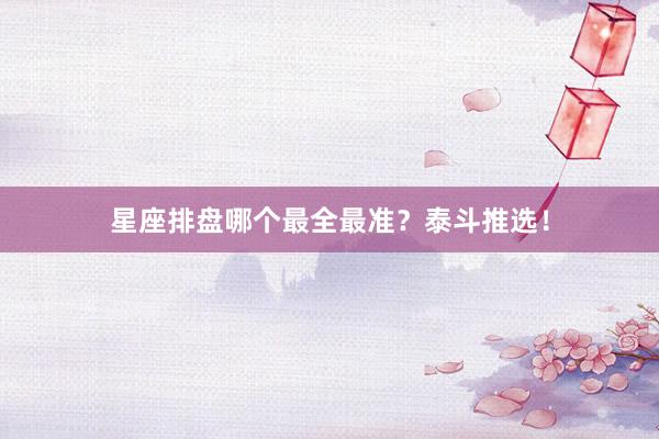星座排盘哪个最全最准？泰斗推选！