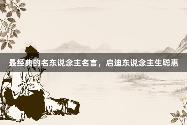 最经典的名东说念主名言，启迪东说念主生聪惠