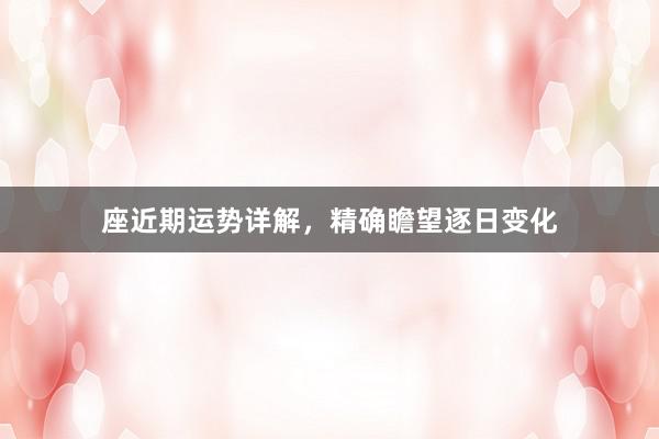 座近期运势详解，精确瞻望逐日变化