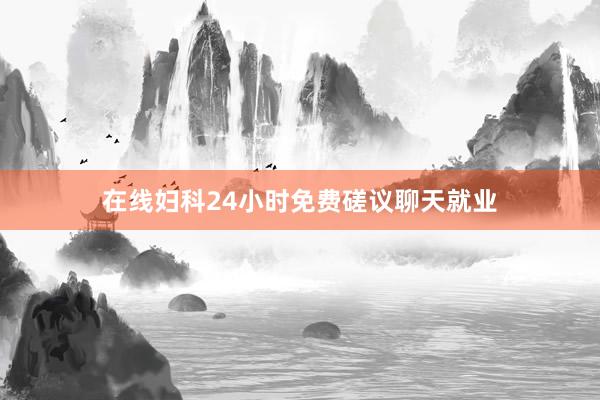 在线妇科24小时免费磋议聊天就业